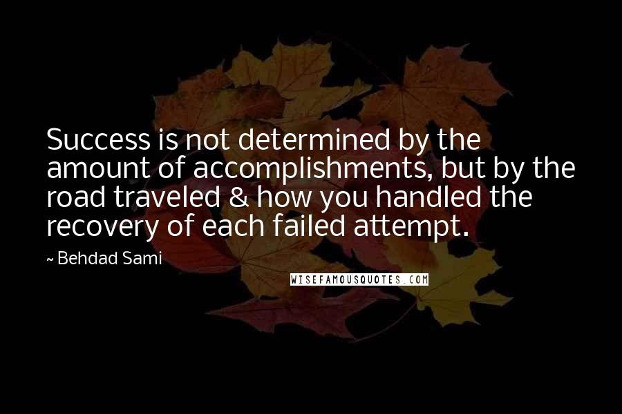Behdad Sami quotes: Success is not determined by the amount of accomplishments, but by the road traveled & how you handled the recovery of each failed attempt.
