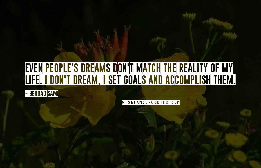 Behdad Sami quotes: Even people's dreams don't match the reality of my life. I don't dream, I set goals and accomplish them. Behdad Sami quotes: Even people's dreams don't match the reality of my life. I don't dream, I set goals and accomplish them.