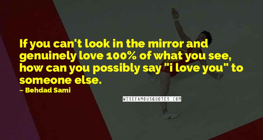 Behdad Sami quotes: If you can't look in the mirror and genuinely love 100% of what you see, how can you possibly say "i love you" to someone else.