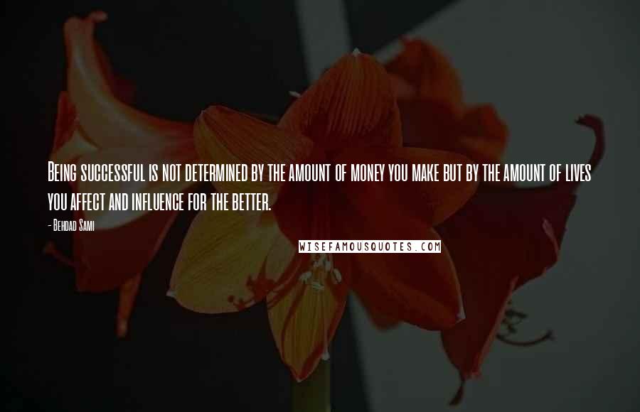 Behdad Sami quotes: Being successful is not determined by the amount of money you make but by the amount of lives you affect and influence for the better. Behdad Sami quotes: Being successful is not determined by the amount of money you make but by the amount of lives you affect and influence for the better.