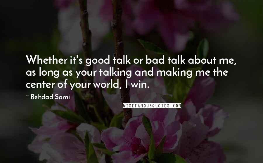 Behdad Sami quotes: Whether it's good talk or bad talk about me, as long as your talking and making me the center of your world, I win. Behdad Sami quotes: Whether it's good talk or bad talk about me, as long as your talking and making me the center of your world, I win.