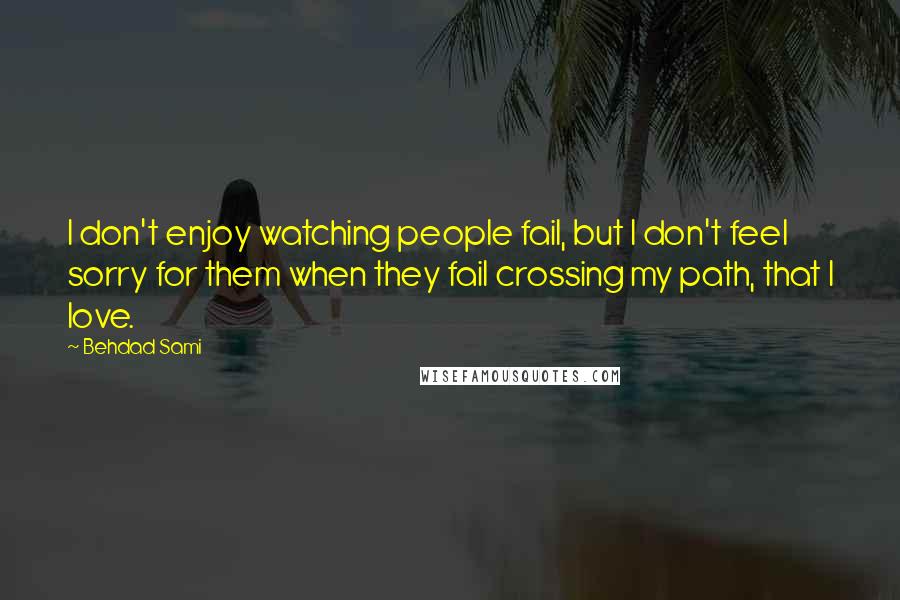 Behdad Sami quotes: I don't enjoy watching people fail, but I don't feel sorry for them when they fail crossing my path, that I love. Behdad Sami quotes: I don't enjoy watching people fail, but I don't feel sorry for them when they fail crossing my path, that I love.