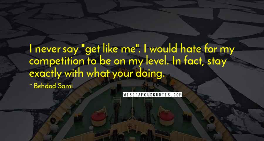 Behdad Sami quotes: I never say "get like me". I would hate for my competition to be on my level. In fact, stay exactly with what your doing.