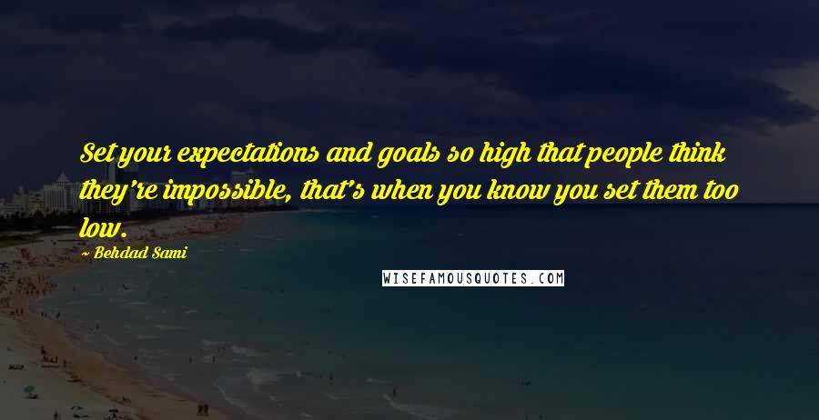 Behdad Sami quotes: Set your expectations and goals so high that people think they're impossible, that's when you know you set them too low. Behdad Sami quotes: Set your expectations and goals so high that people think they're impossible, that's when you know you set them too low.