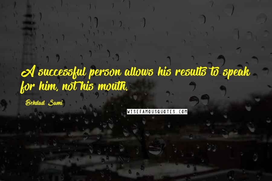 Behdad Sami quotes: A successful person allows his results to speak for him, not his mouth.