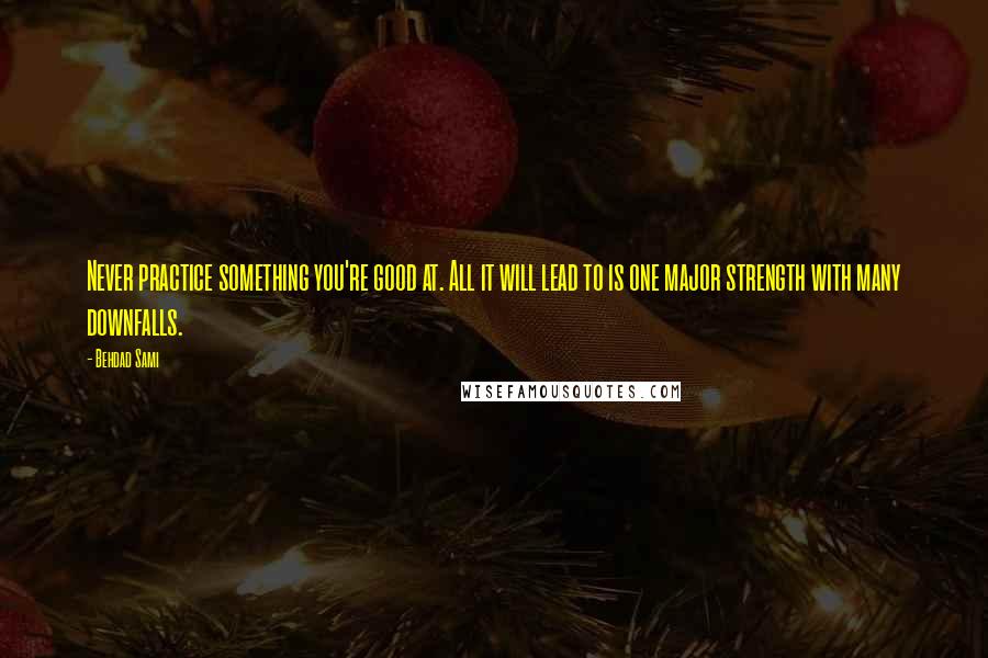 Behdad Sami quotes: Never practice something you're good at. All it will lead to is one major strength with many downfalls. Behdad Sami quotes: Never practice something you're good at. All it will lead to is one major strength with many downfalls.
