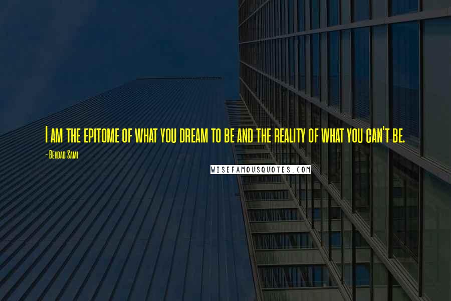 Behdad Sami quotes: I am the epitome of what you dream to be and the reality of what you can't be.