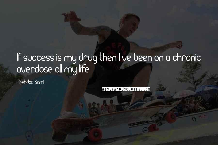 Behdad Sami quotes: If success is my drug then I've been on a chronic overdose all my life. Behdad Sami quotes: If success is my drug then I've been on a chronic overdose all my life.
