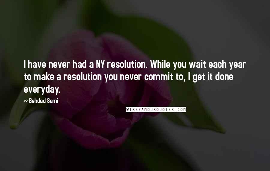 Behdad Sami quotes: I have never had a NY resolution. While you wait each year to make a resolution you never commit to, I get it done everyday. Behdad Sami quotes: I have never had a NY resolution. While you wait each year to make a resolution you never commit to, I get it done everyday.