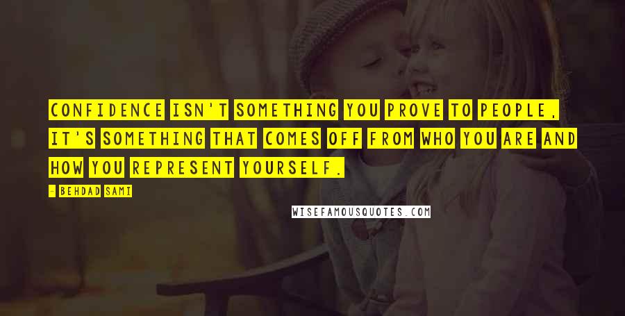 Behdad Sami quotes: Confidence isn't something you prove to people, it's something that comes off from who you are and how you represent yourself.