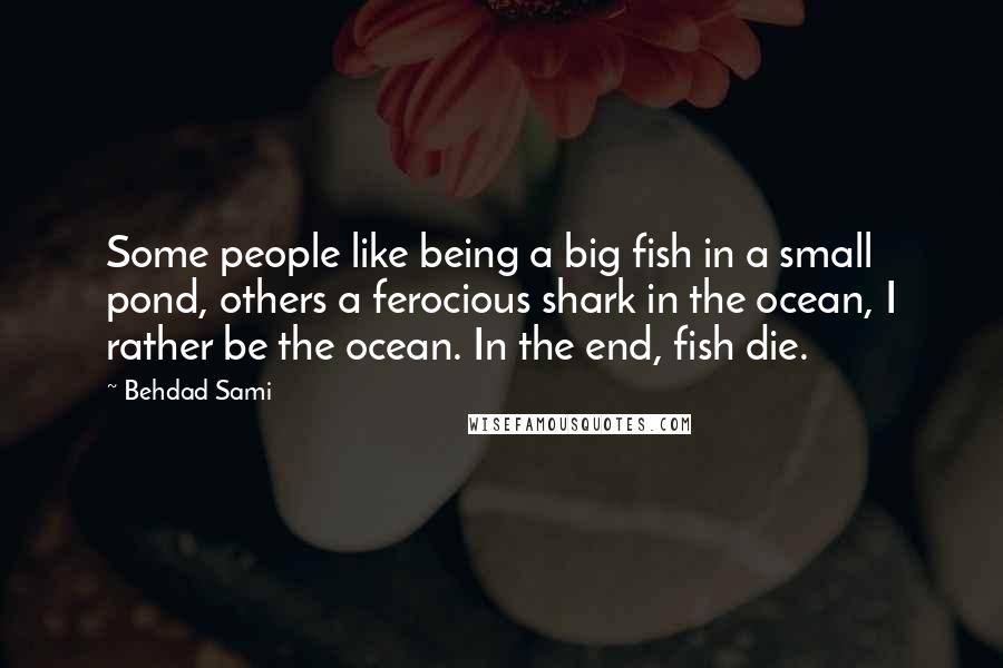 Behdad Sami quotes: Some people like being a big fish in a small pond, others a ferocious shark in the ocean, I rather be the ocean. In the end, fish die.