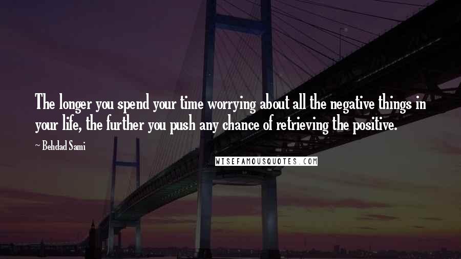 Behdad Sami quotes: The longer you spend your time worrying about all the negative things in your life, the further you push any chance of retrieving the positive.