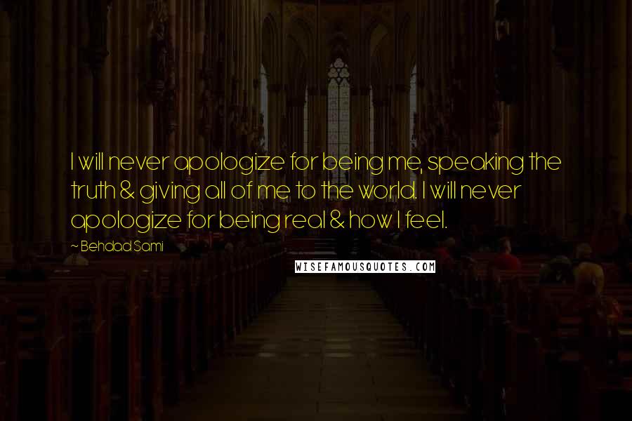 Behdad Sami quotes: I will never apologize for being me, speaking the truth & giving all of me to the world. I will never apologize for being real & how I feel. Behdad Sami quotes: I will never apologize for being me, speaking the truth & giving all of me to the world. I will never apologize for being real & how I feel.