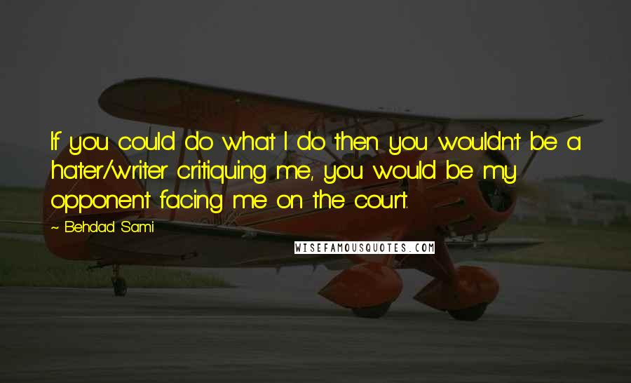 Behdad Sami quotes: If you could do what I do then you wouldn't be a hater/writer critiquing me, you would be my opponent facing me on the court. Behdad Sami quotes: If you could do what I do then you wouldn't be a hater/writer critiquing me, you would be my opponent facing me on the court.