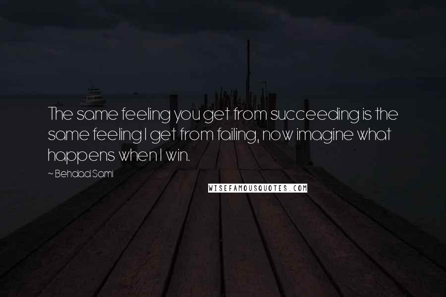 Behdad Sami quotes: The same feeling you get from succeeding is the same feeling I get from failing, now imagine what happens when I win. Behdad Sami quotes: The same feeling you get from succeeding is the same feeling I get from failing, now imagine what happens when I win.