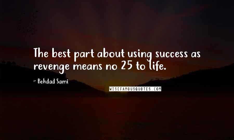 Behdad Sami quotes: The best part about using success as revenge means no 25 to life. Behdad Sami quotes: The best part about using success as revenge means no 25 to life.