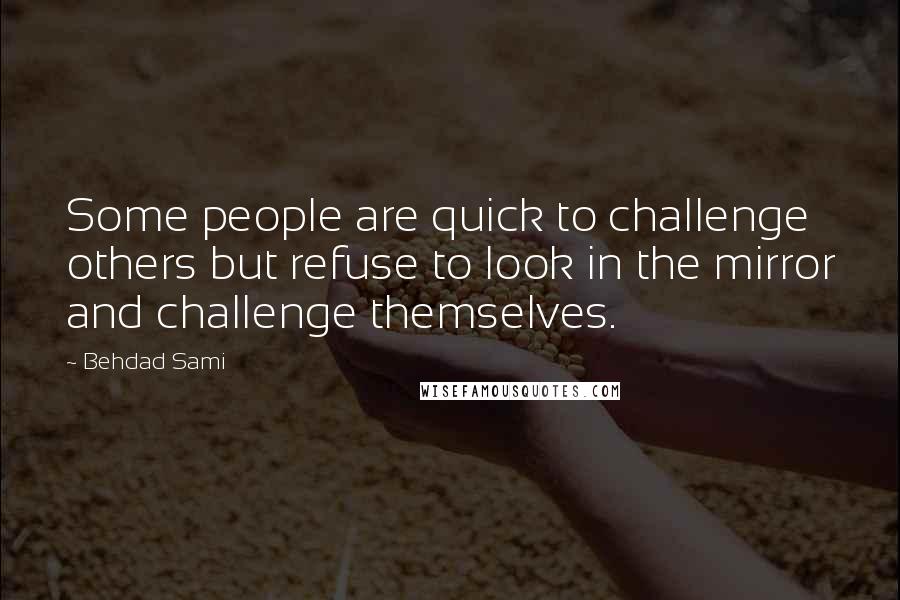 Behdad Sami quotes: Some people are quick to challenge others but refuse to look in the mirror and challenge themselves. Behdad Sami quotes: Some people are quick to challenge others but refuse to look in the mirror and challenge themselves.