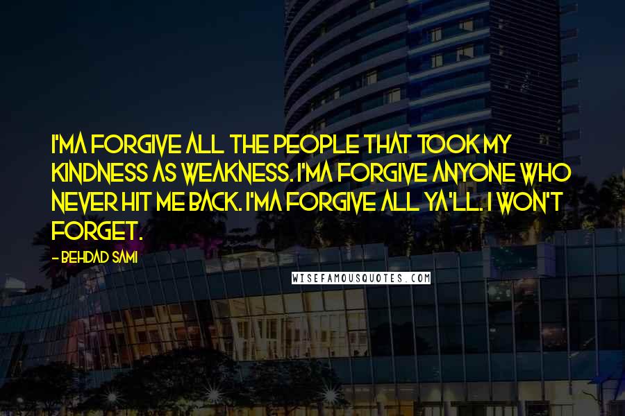 Behdad Sami quotes: I'ma forgive all the people that took my kindness as weakness. I'ma forgive anyone who never hit me back. I'ma forgive all ya'll. I won't forget. Behdad Sami quotes: I'ma forgive all the people that took my kindness as weakness. I'ma forgive anyone who never hit me back. I'ma forgive all ya'll. I won't forget.