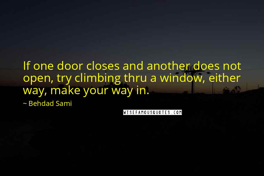 Behdad Sami quotes: If one door closes and another does not open, try climbing thru a window, either way, make your way in.