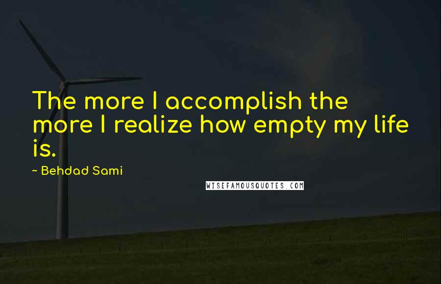 Behdad Sami quotes: The more I accomplish the more I realize how empty my life is. Behdad Sami quotes: The more I accomplish the more I realize how empty my life is.