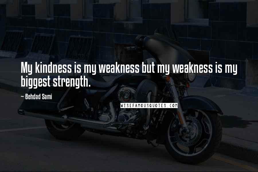 Behdad Sami quotes: My kindness is my weakness but my weakness is my biggest strength.