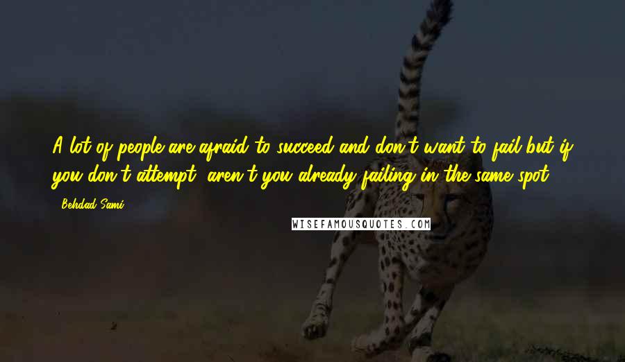 Behdad Sami quotes: A lot of people are afraid to succeed and don't want to fail but if you don't attempt, aren't you already failing in the same spot?