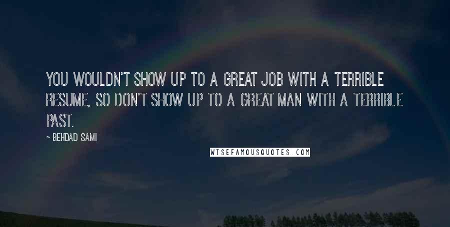 Behdad Sami quotes: You wouldn't show up to a great job with a terrible resume, so don't show up to a great man with a terrible past.