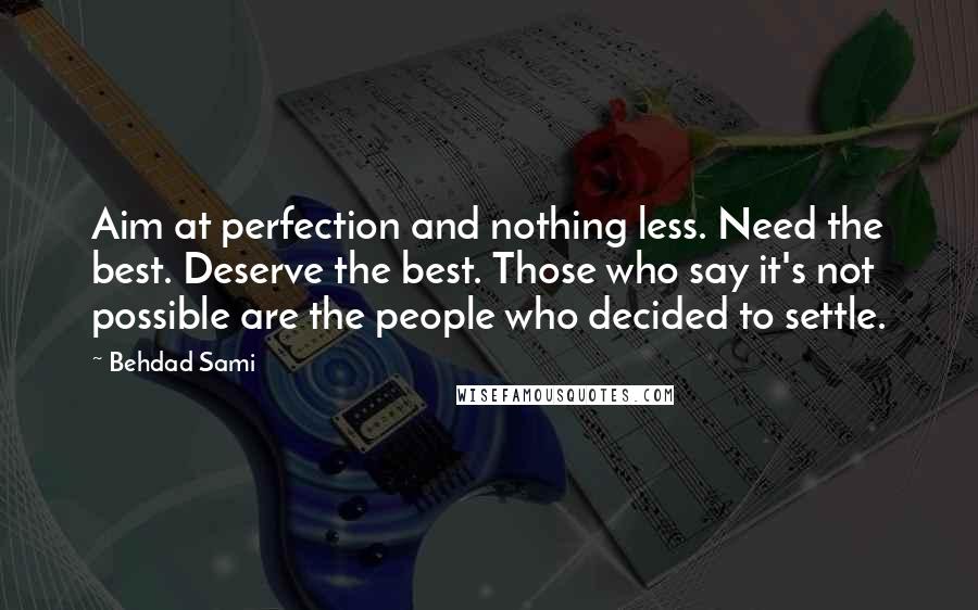 Behdad Sami quotes: Aim at perfection and nothing less. Need the best. Deserve the best. Those who say it's not possible are the people who decided to settle.