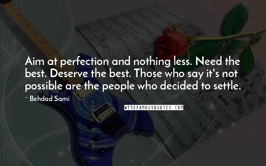 Behdad Sami quotes: Aim at perfection and nothing less. Need the best. Deserve the best. Those who say it's not possible are the people who decided to settle. Behdad Sami quotes: Aim at perfection and nothing less. Need the best. Deserve the best. Those who say it's not possible are the people who decided to settle.