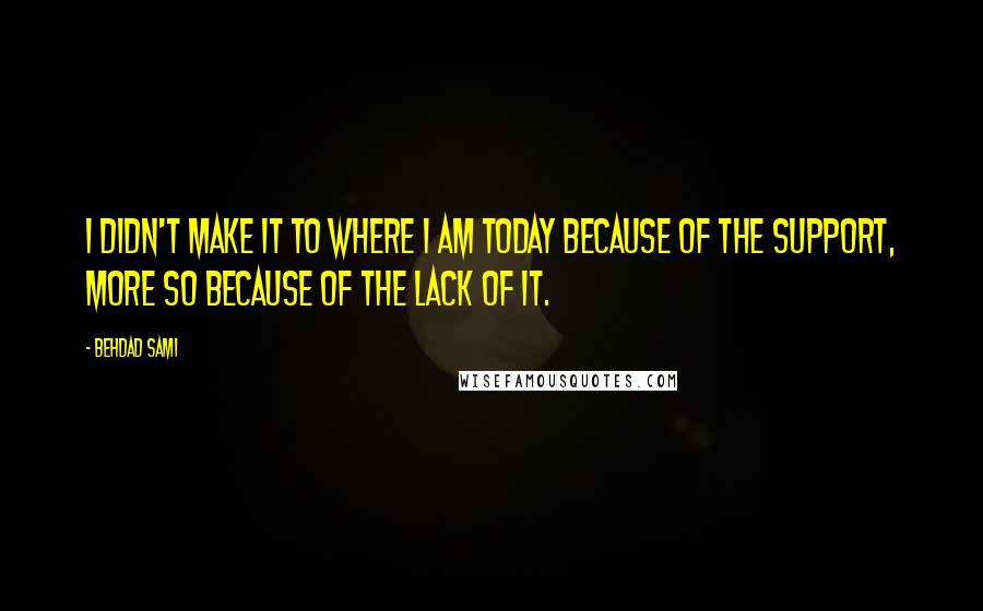 Behdad Sami quotes: I didn't make it to where I am today because of the support, more so because of the lack of it.