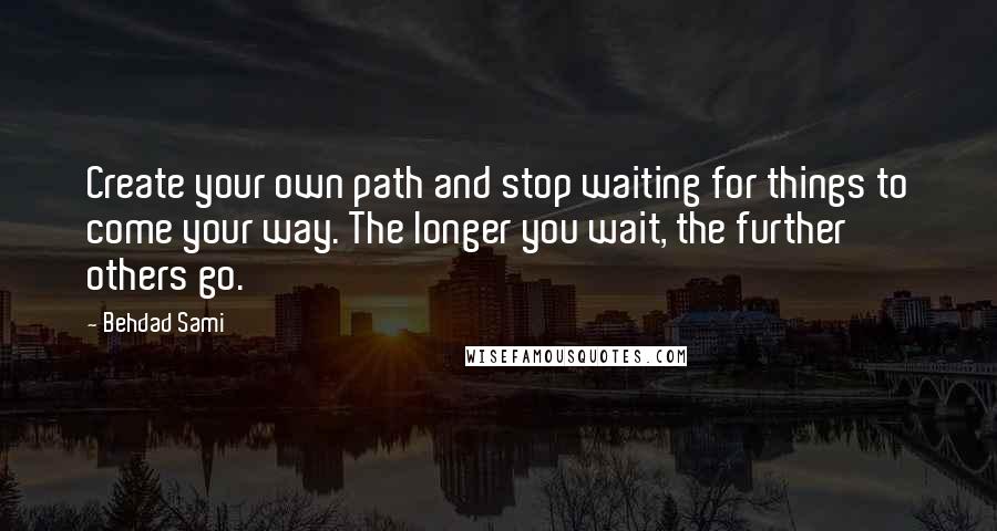 Behdad Sami quotes: Create your own path and stop waiting for things to come your way. The longer you wait, the further others go.