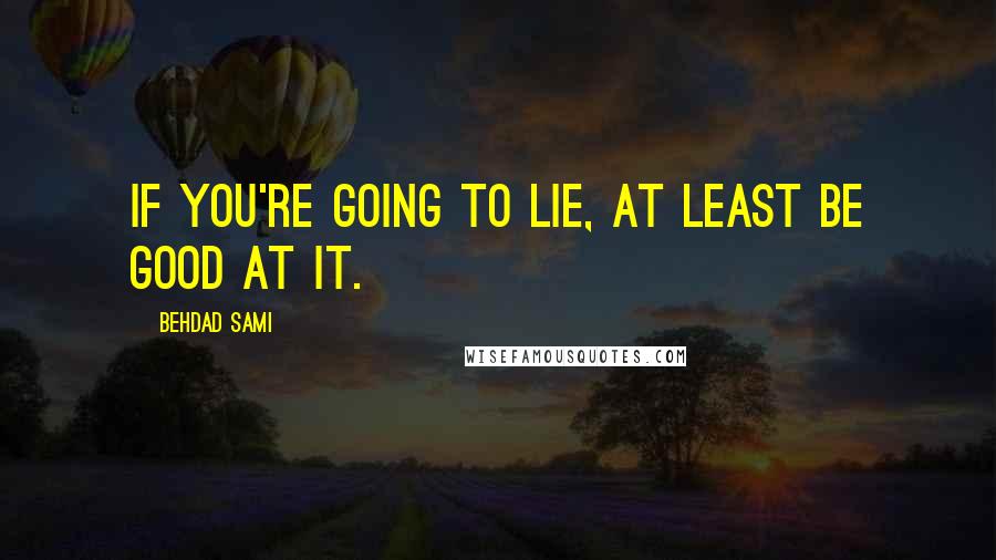 Behdad Sami quotes: If you're going to lie, at least be good at it.