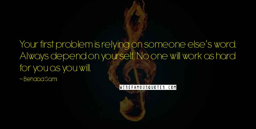 Behdad Sami quotes: Your first problem is relying on someone else's word. Always depend on yourself. No one will work as hard for you as you will. Behdad Sami quotes: Your first problem is relying on someone else's word. Always depend on yourself. No one will work as hard for you as you will.