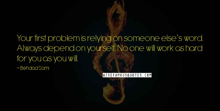 Behdad Sami quotes: Your first problem is relying on someone else's word. Always depend on yourself. No one will work as hard for you as you will.