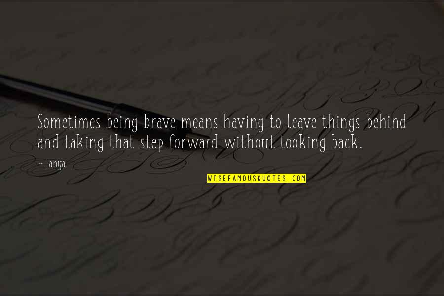 Behind Back Quotes By Tanya: Sometimes being brave means having to leave things