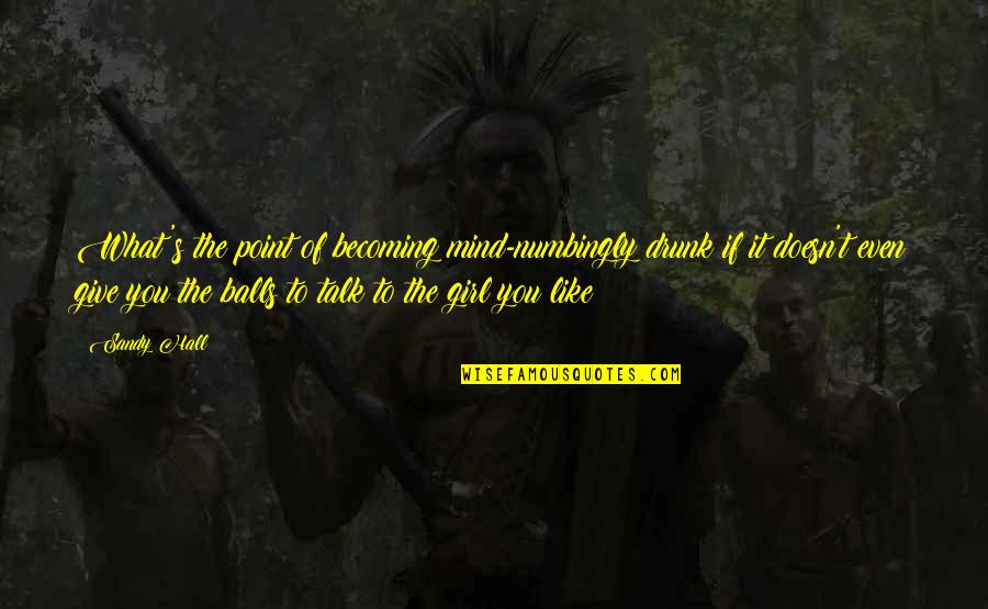Behind Every Great Girl Quotes By Sandy Hall: What's the point of becoming mind-numbingly drunk if Behind Every Great Girl Quotes By Sandy Hall: What's the point of becoming mind-numbingly drunk if