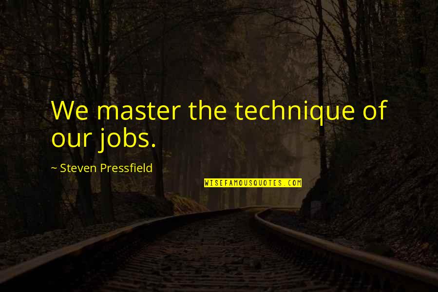 Behind Every Great Man There's A Woman Quotes By Steven Pressfield: We master the technique of our jobs. Behind Every Great Man There's A Woman Quotes By Steven Pressfield: We master the technique of our jobs.