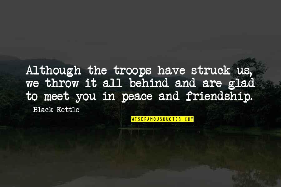 Behind Quotes By Black Kettle: Although the troops have struck us, we throw