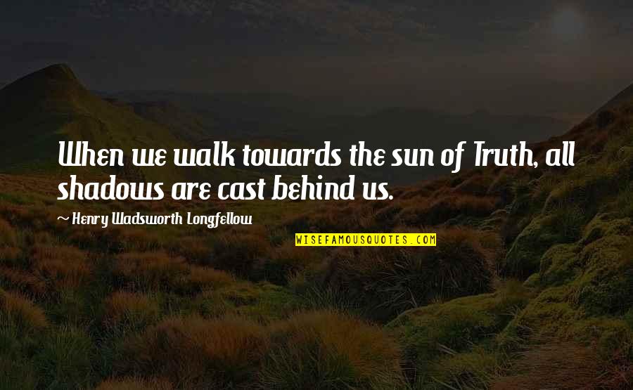 Behind Quotes By Henry Wadsworth Longfellow: When we walk towards the sun of Truth,