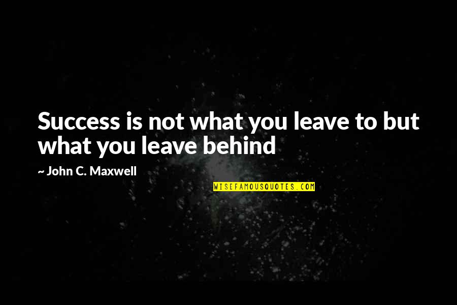 Behind Success Quotes By John C. Maxwell: Success is not what you leave to but Behind Success Quotes By John C. Maxwell: Success is not what you leave to but