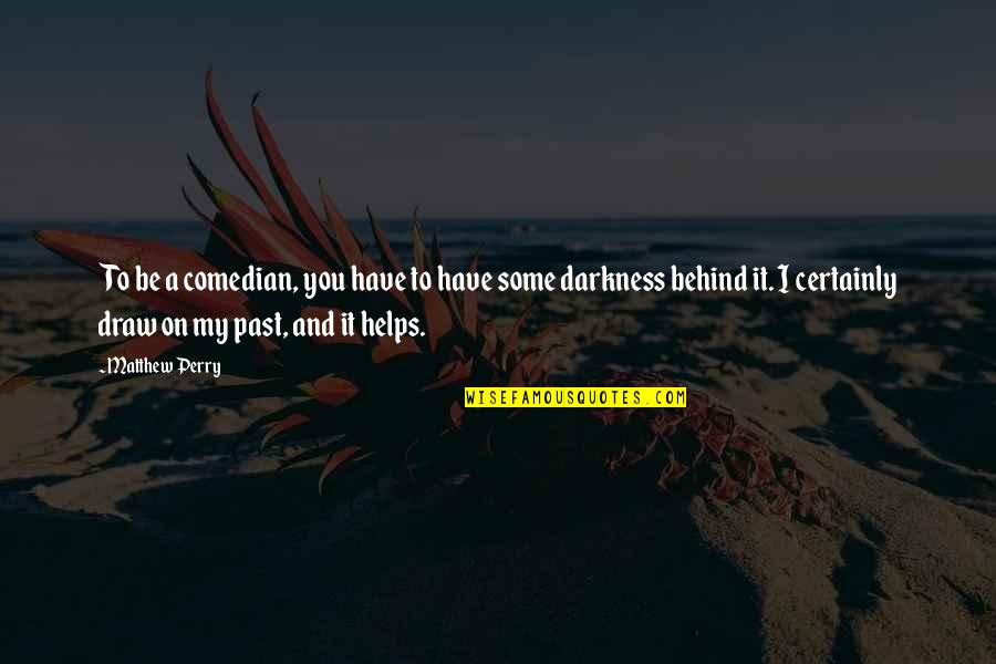 Behind The Darkness Quotes By Matthew Perry: To be a comedian, you have to have