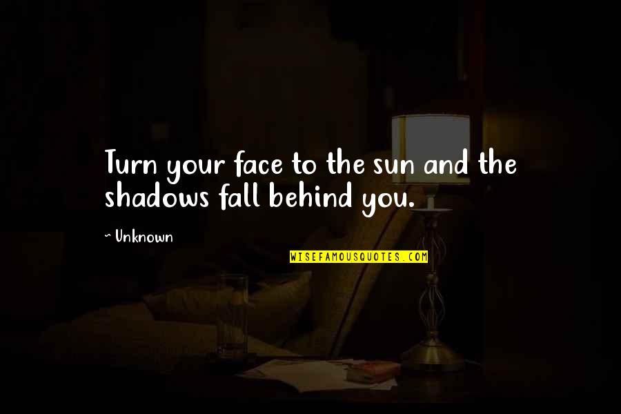 Behind The Face Quotes By Unknown: Turn your face to the sun and the