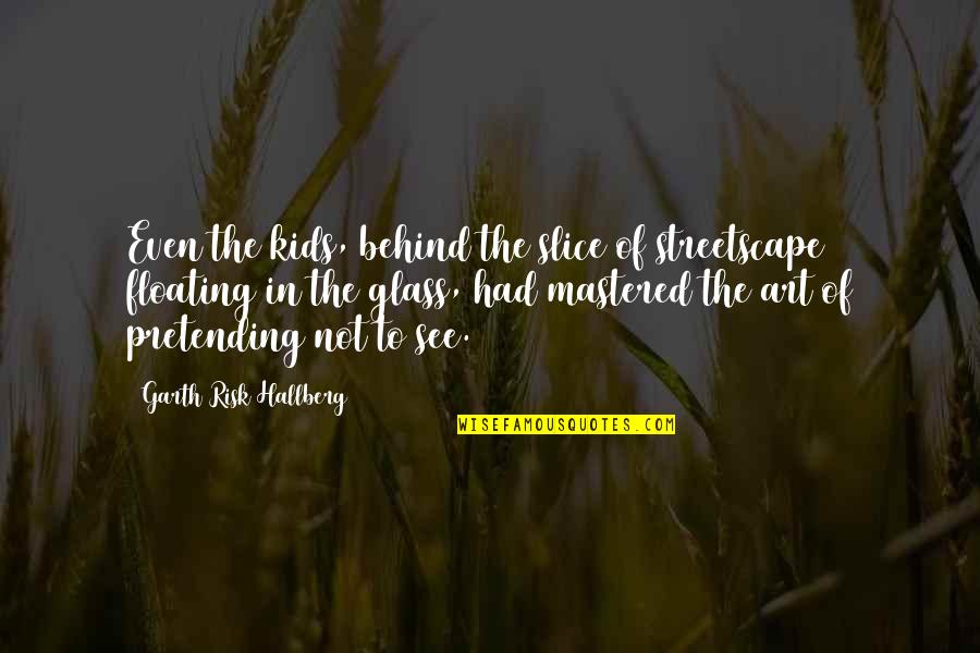 Behind The Glass Quotes By Garth Risk Hallberg: Even the kids, behind the slice of streetscape Behind The Glass Quotes By Garth Risk Hallberg: Even the kids, behind the slice of streetscape