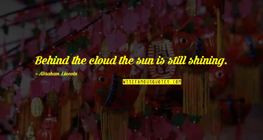 Behind The Quotes By Abraham Lincoln: Behind the cloud the sun is still shining.