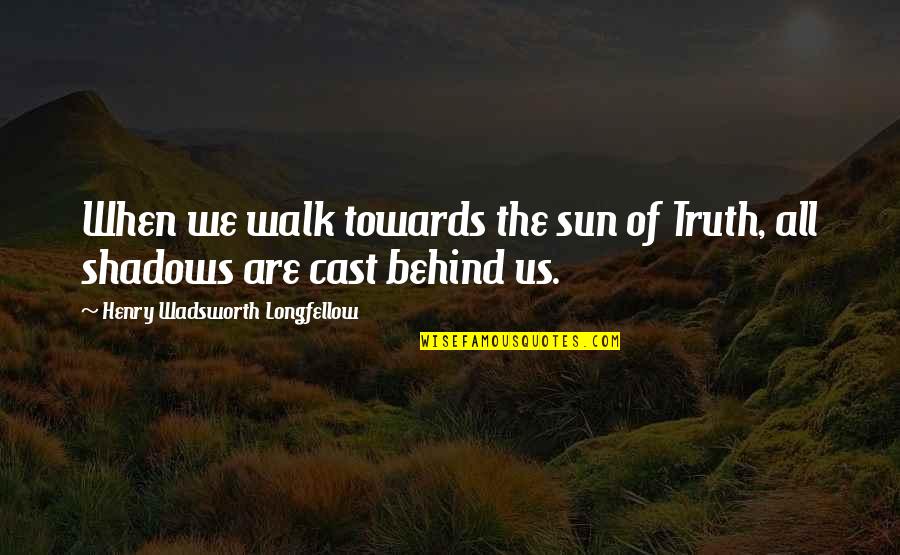 Behind The Quotes By Henry Wadsworth Longfellow: When we walk towards the sun of Truth,