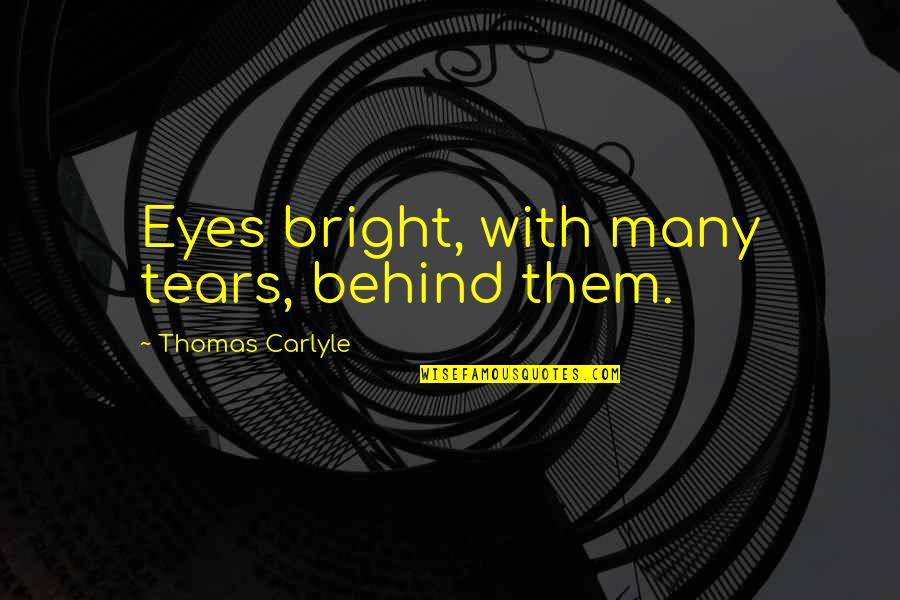 Behind These Tears Quotes By Thomas Carlyle: Eyes bright, with many tears, behind them.