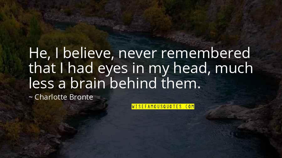 Behind Your Eyes Quotes By Charlotte Bronte: He, I believe, never remembered that I had Behind Your Eyes Quotes By Charlotte Bronte: He, I believe, never remembered that I had