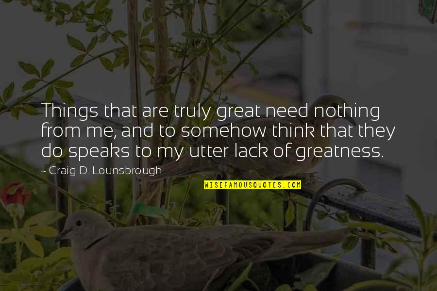 Behings Quotes By Craig D. Lounsbrough: Things that are truly great need nothing from