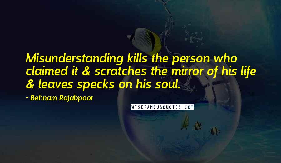 Behnam Rajabpoor quotes: Misunderstanding kills the person who claimed it & scratches the mirror of his life & leaves specks on his soul.
