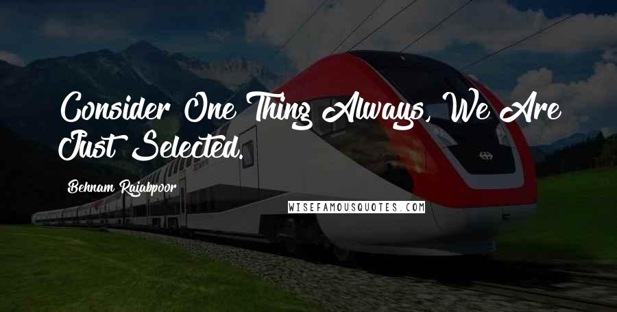 Behnam Rajabpoor quotes: Consider One Thing Always, We Are Just Selected.